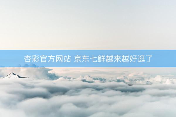 杏彩官方网站 京东七鲜越来越好逛了