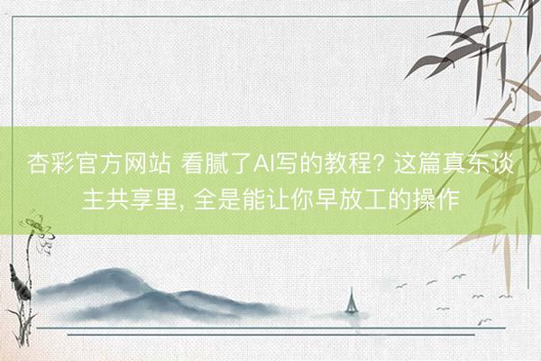 杏彩官方网站 看腻了AI写的教程? 这篇真东谈主共享里, 全是能让你早放工的操作