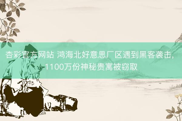 杏彩官方网站 鸿海北好意思厂区遇到黑客袭击， 1100万份神秘贵寓被窃取