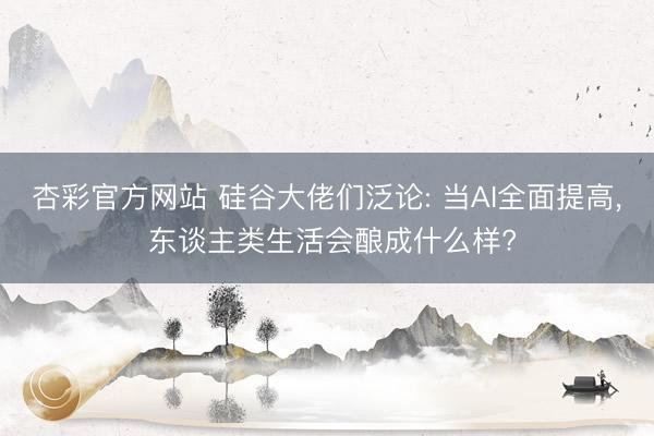 杏彩官方网站 硅谷大佬们泛论: 当AI全面提高, 东谈主类生活会酿成什么样?