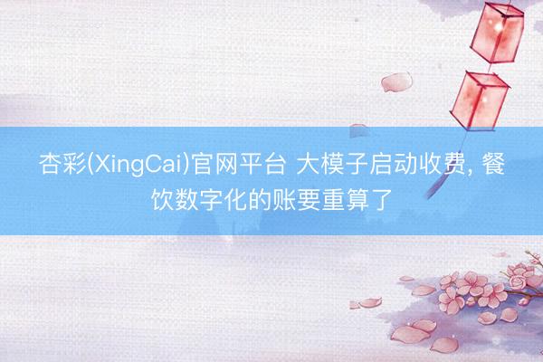 杏彩(XingCai)官网平台 大模子启动收费， 餐饮数字化的账要重算了