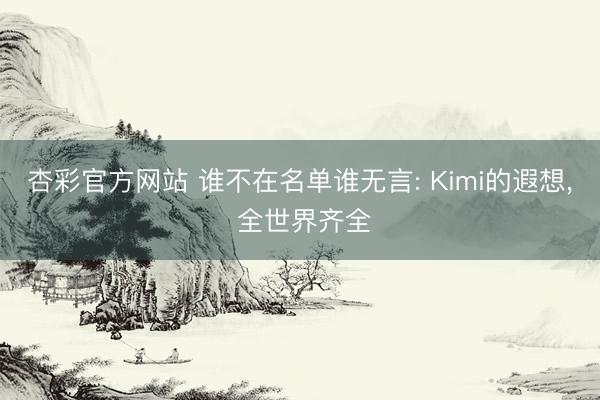 杏彩官方网站 谁不在名单谁无言: Kimi的遐想， 全世界齐全
