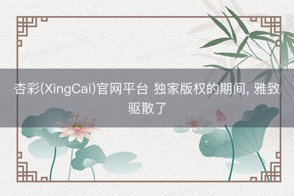 杏彩(XingCai)官网平台 独家版权的期间， 雅致驱散了
