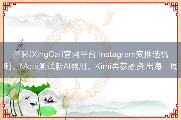 杏彩(XingCai)官网平台 Instagram变推选机制、Meta测试新AI器用、Kimi再获融资|出海一周