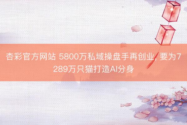 杏彩官方网站 5800万私域操盘手再创业， 要为7289万只猫打造AI分身