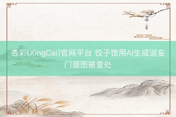 杏彩(XingCai)官网平台 饺子馆用AI生成诞妄门面图被查处