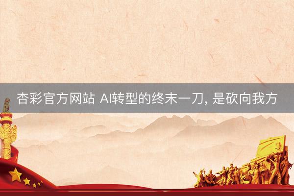 杏彩官方网站 AI转型的终末一刀， 是砍向我方