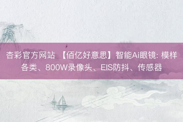 杏彩官方网站 【佰亿好意思】智能Ai眼镜: 模样各类、800W录像头、EIS防抖、传感器