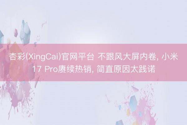 杏彩(XingCai)官网平台 不跟风大屏内卷， 小米17 Pro赓续热销， 简直原因太践诺