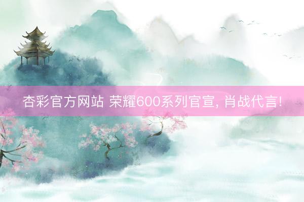 杏彩官方网站 荣耀600系列官宣， 肖战代言!