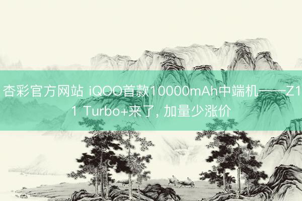 杏彩官方网站 iQOO首款10000mAh中端机——Z11 Turbo+来了， 加量少涨价