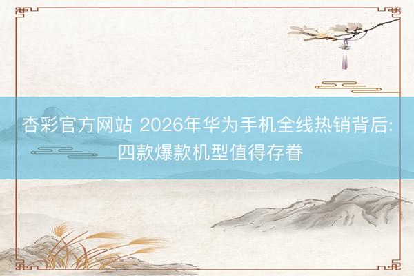 杏彩官方网站 2026年华为手机全线热销背后: 四款爆款机型值得存眷