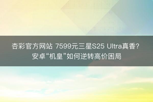 杏彩官方网站 7599元三星S25 Ultra真香? 安卓“机皇”如何逆转高价困局