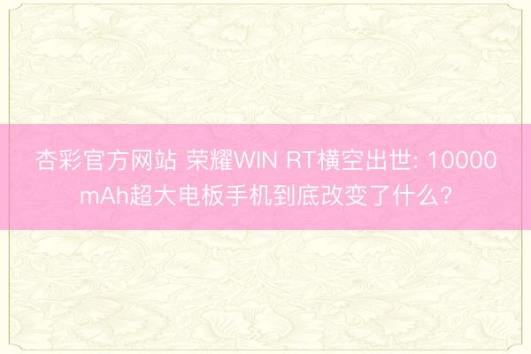 杏彩官方网站 荣耀WIN RT横空出世: 10000mAh超大电板手机到底改变了什么?