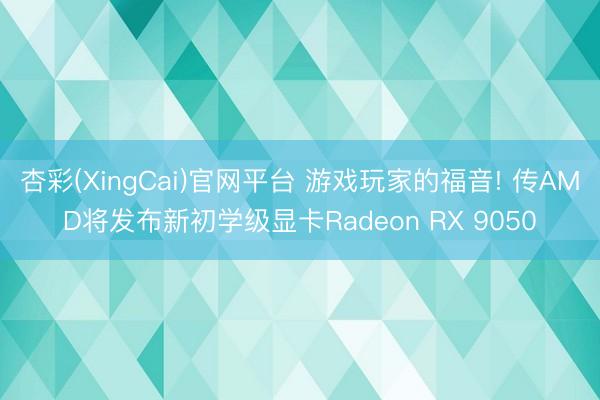 杏彩(XingCai)官网平台 游戏玩家的福音! 传AMD将发布新初学级显卡Radeon RX 9050