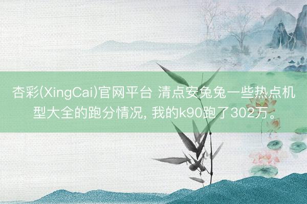 杏彩(XingCai)官网平台 清点安兔兔一些热点机型大全的跑分情况， 我的k90跑了302万。