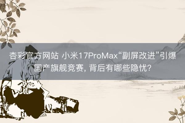 杏彩官方网站 小米17ProMax“副屏改进”引爆国产旗舰竞赛， 背后有哪些隐忧?