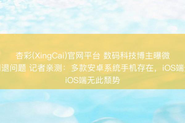 杏彩(XingCai)官网平台 数码科技博主曝微信出现闪退问题 记者亲测：多款安卓系统手机存在，iOS端无此颓势