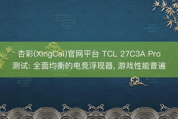 杏彩(XingCai)官网平台 TCL 27C3A Pro测试: 全面均衡的电竞浮现器， 游戏性能普遍