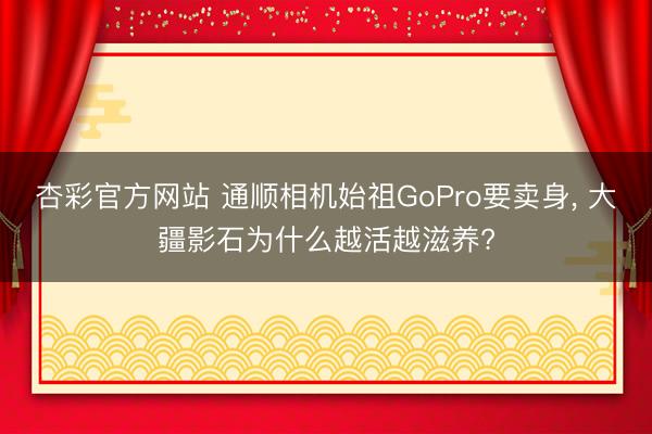杏彩官方网站 通顺相机始祖GoPro要卖身， 大疆影石为什么越活越滋养?