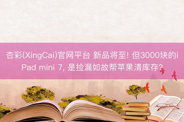 杏彩(XingCai)官网平台 新品将至! 但3000块的iPad mini 7， 是捡漏如故帮苹果清库存?