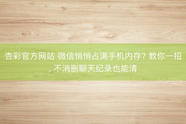 杏彩官方网站 微信悄悄占满手机内存? 教你一招， 不消删聊天纪录也能清