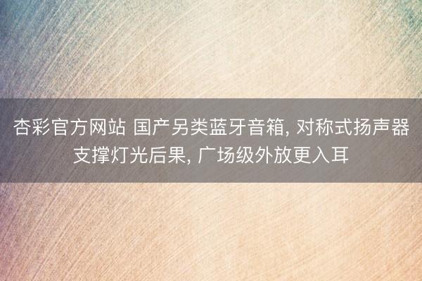 杏彩官方网站 国产另类蓝牙音箱， 对称式扬声器支撑灯光后果， 广场级外放更入耳
