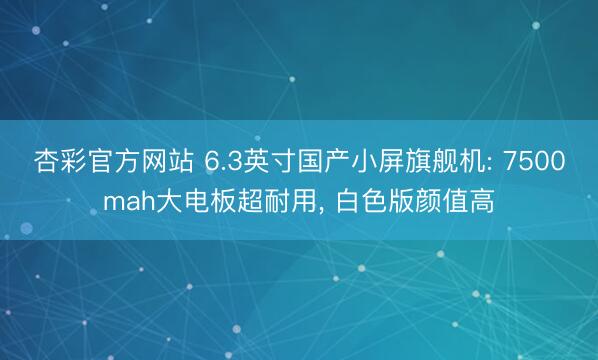 杏彩官方网站 6.3英寸国产小屏旗舰机: 7500mah大电板超耐用， 白色版颜值高