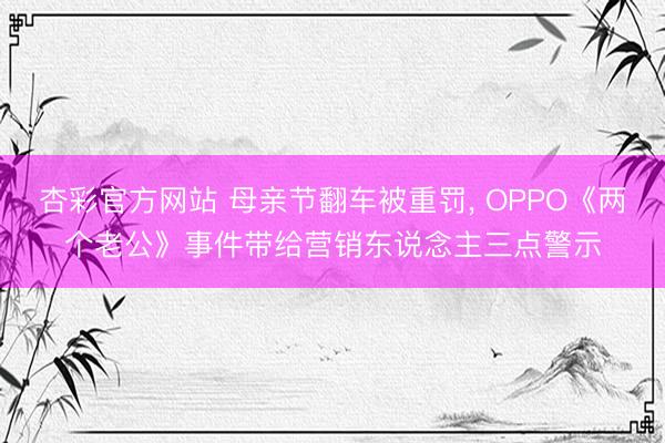 杏彩官方网站 母亲节翻车被重罚， OPPO《两个老公》事件带给营销东说念主三点警示