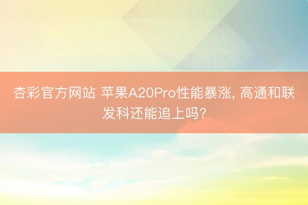 杏彩官方网站 苹果A20Pro性能暴涨， 高通和联发科还能追上吗?