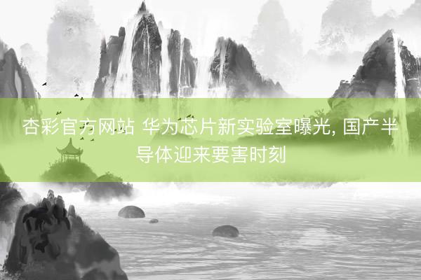 杏彩官方网站 华为芯片新实验室曝光， 国产半导体迎来要害时刻