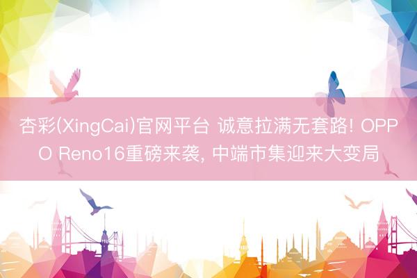 杏彩(XingCai)官网平台 诚意拉满无套路! OPPO Reno16重磅来袭， 中端市集迎来大变局