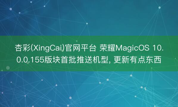 杏彩(XingCai)官网平台 荣耀MagicOS 10.0.0.155版块首批推送机型， 更新有点东西
