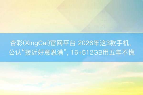 杏彩(XingCai)官网平台 2026年这3款手机， 公认“接近好意思满”， 16+512GB用五年不慌