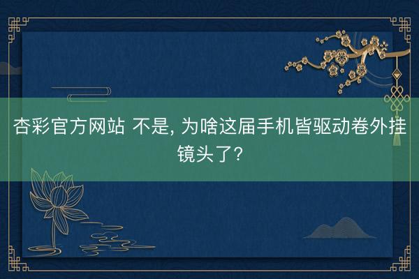 杏彩官方网站 不是， 为啥这届手机皆驱动卷外挂镜头了?