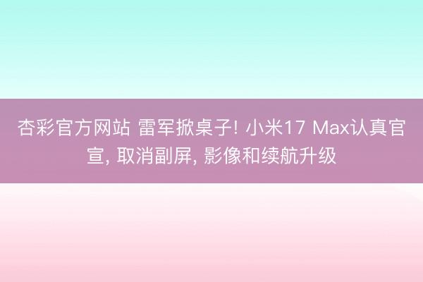杏彩官方网站 雷军掀桌子! 小米17 Max认真官宣， 取消副屏， 影像和续航升级