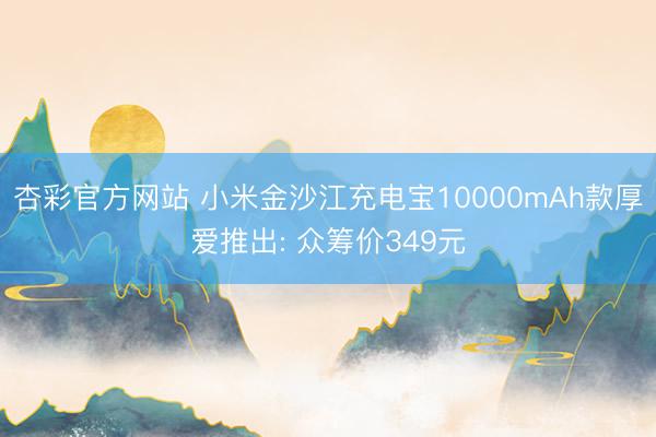 杏彩官方网站 小米金沙江充电宝10000mAh款厚爱推出: 众筹价349元