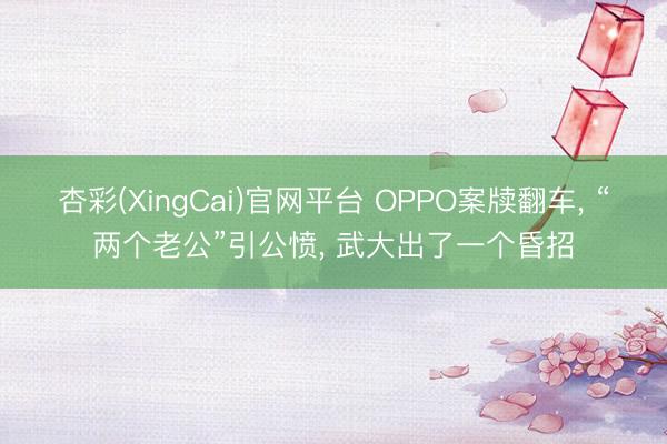 杏彩(XingCai)官网平台 OPPO案牍翻车， “两个老公”引公愤， 武大出了一个昏招