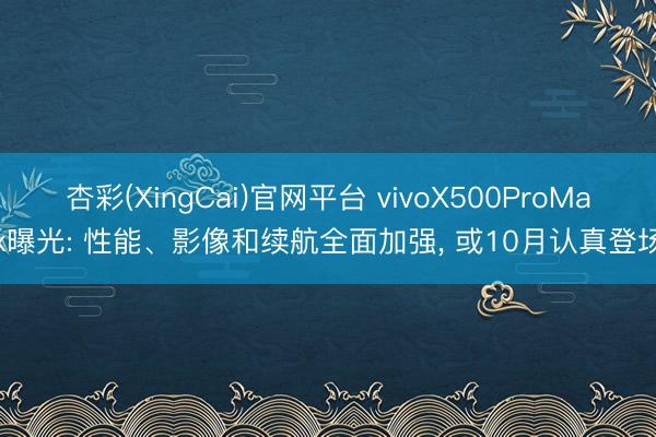 杏彩(XingCai)官网平台 vivoX500ProMax曝光: 性能、影像和续航全面加强， 或10月认真登场
