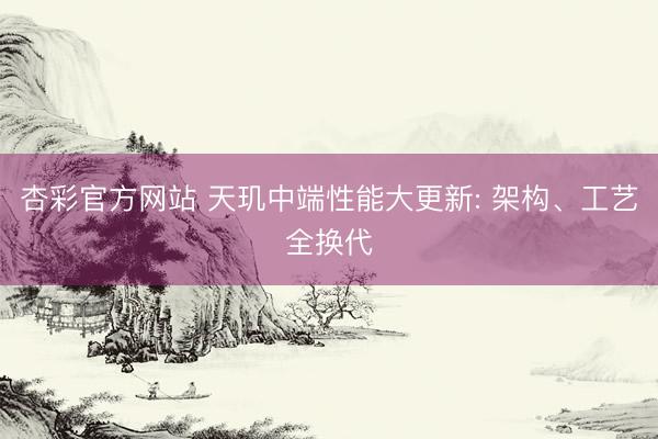 杏彩官方网站 天玑中端性能大更新: 架构、工艺全换代