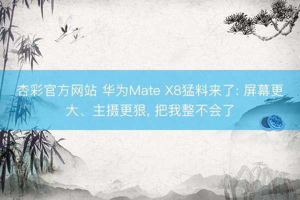 杏彩官方网站 华为Mate X8猛料来了: 屏幕更大、主摄更狠， 把我整不会了