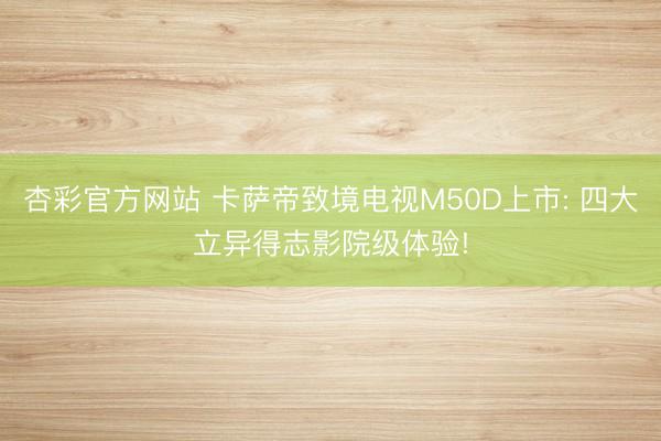 杏彩官方网站 卡萨帝致境电视M50D上市: 四大立异得志影院级体验!