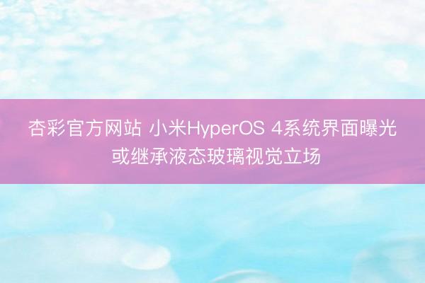 杏彩官方网站 小米HyperOS 4系统界面曝光 或继承液态玻璃视觉立场