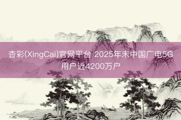 杏彩(XingCai)官网平台 2025年末中国广电5G用户近4200万户