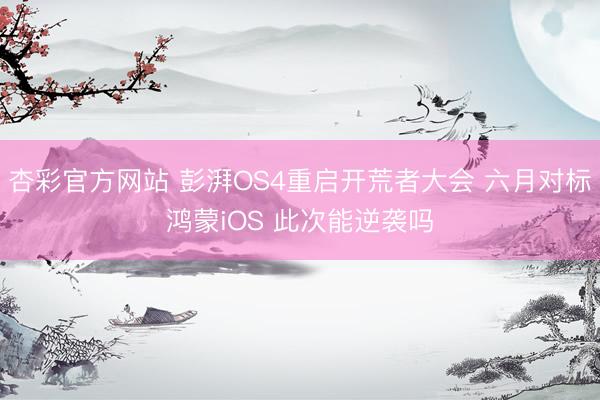 杏彩官方网站 彭湃OS4重启开荒者大会 六月对标鸿蒙iOS 此次能逆袭吗