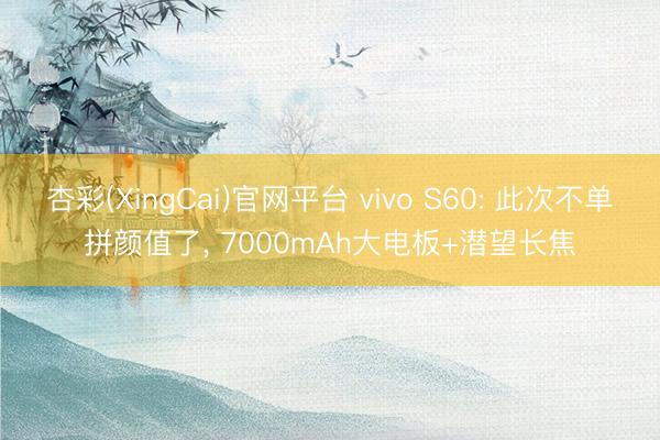 杏彩(XingCai)官网平台 vivo S60: 此次不单拼颜值了， 7000mAh大电板+潜望长焦