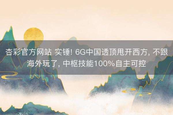 杏彩官方网站 实锤! 6G中国透顶甩开西方， 不跟海外玩了， 中枢技能100%自主可控