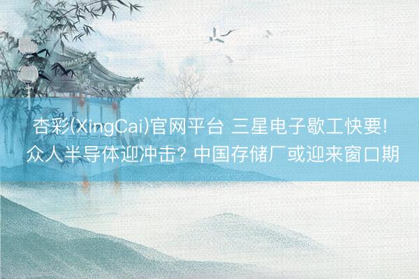杏彩(XingCai)官网平台 三星电子歇工快要! 众人半导体迎冲击? 中国存储厂或迎来窗口期