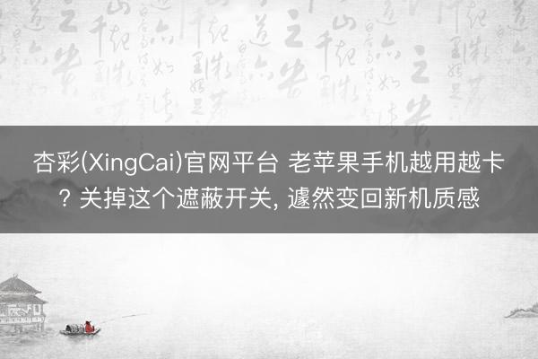 杏彩(XingCai)官网平台 老苹果手机越用越卡? 关掉这个遮蔽开关， 遽然变回新机质感