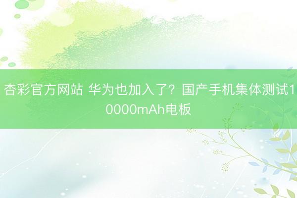 杏彩官方网站 华为也加入了？国产手机集体测试10000mAh电板